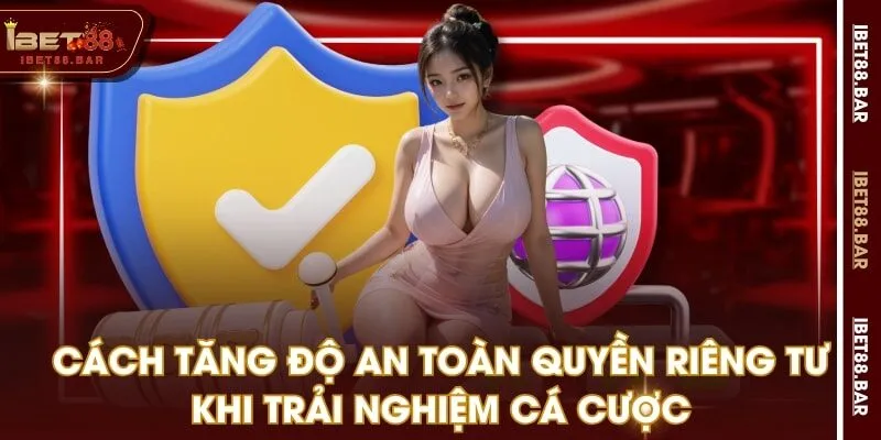 Cách tăng độ an toàn quyền riêng tư khi trải nghiệm cá cược