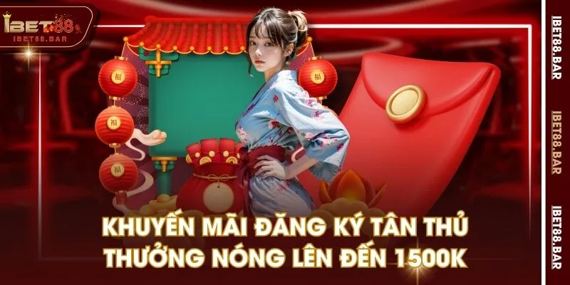 Khuyến mãi đăng ký tân thủ thưởng nóng lên đến 1500k