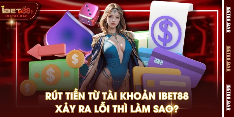 Rút tiền từ tài khoản IBET88 xảy ra lỗi thì làm sao?
